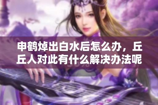 申鹤焯出白水后怎么办，丘丘人对此有什么解决办法呢