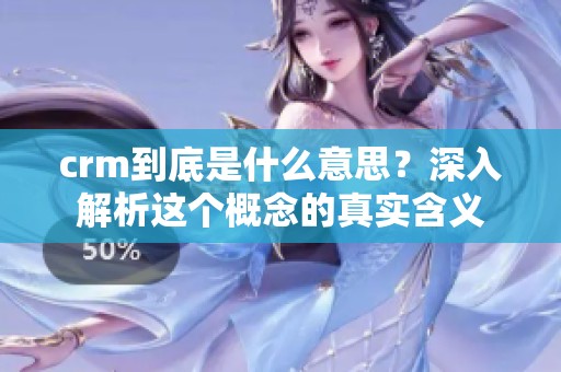 crm到底是什么意思？深入解析这个概念的真实含义
