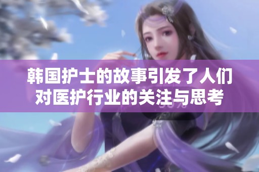韩国护士的故事引发了人们对医护行业的关注与思考