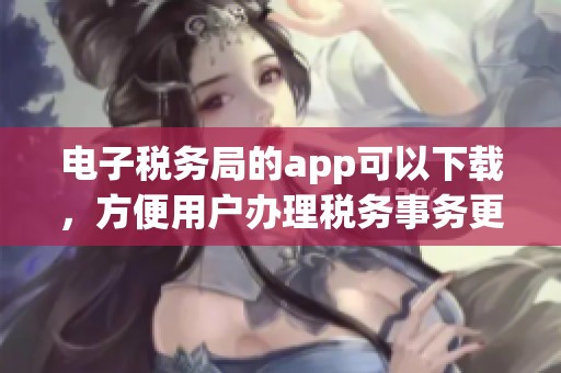 电子税务局的app可以下载，方便用户办理税务事务更加顺畅