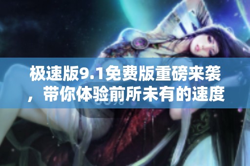 极速版9.1免费版重磅来袭，带你体验前所未有的速度与便利