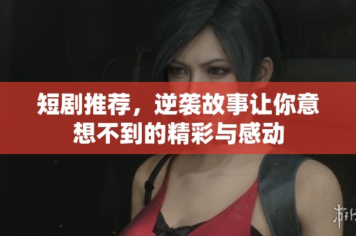 短剧推荐，逆袭故事让你意想不到的精彩与感动