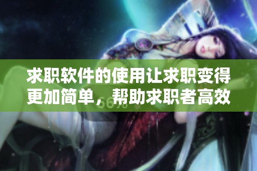 求职软件的使用让求职变得更加简单，帮助求职者高效找到工作机会