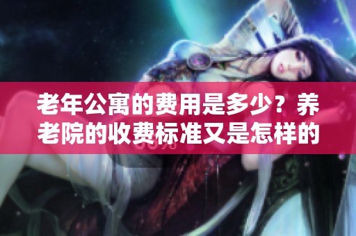 老年公寓的费用是多少？养老院的收费标准又是怎样的呢？