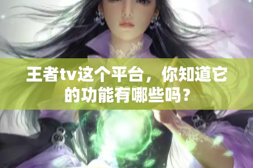 王者tv这个平台，你知道它的功能有哪些吗？