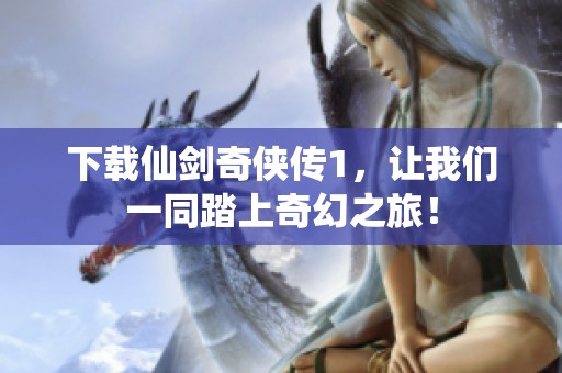 下载仙剑奇侠传1，让我们一同踏上奇幻之旅！