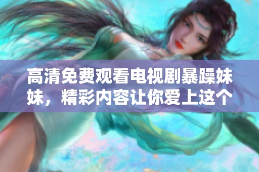 高清免费观看电视剧暴躁妹妹，精彩内容让你爱上这个角色！