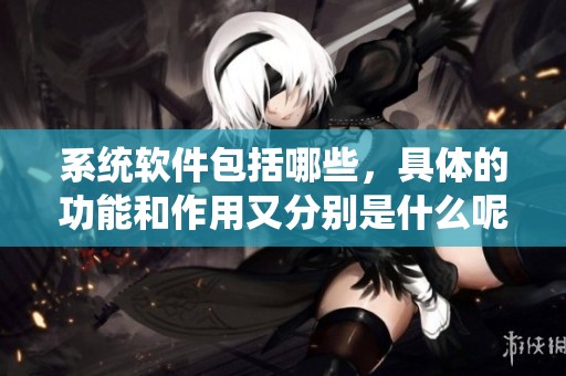 系统软件包括哪些，具体的功能和作用又分别是什么呢