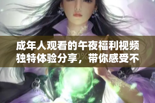 成年人观看的午夜福利视频独特体验分享，带你感受不一样的视听盛宴