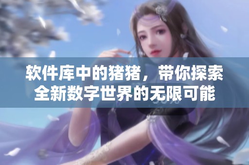 软件库中的猪猪，带你探索全新数字世界的无限可能