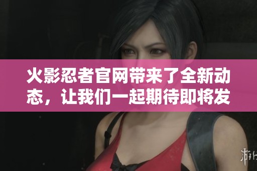 火影忍者官网带来了全新动态，让我们一起期待即将发布的精彩内容