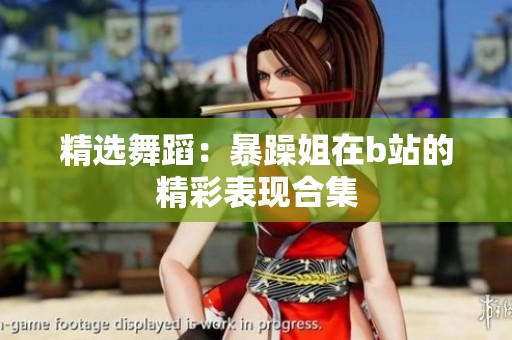 精选舞蹈：暴躁姐在b站的精彩表现合集