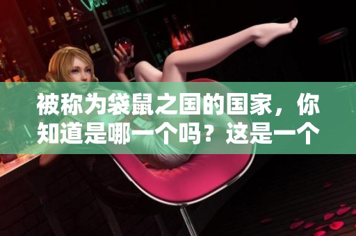 被称为袋鼠之国的国家，你知道是哪一个吗？这是一个充满魅力的地方。