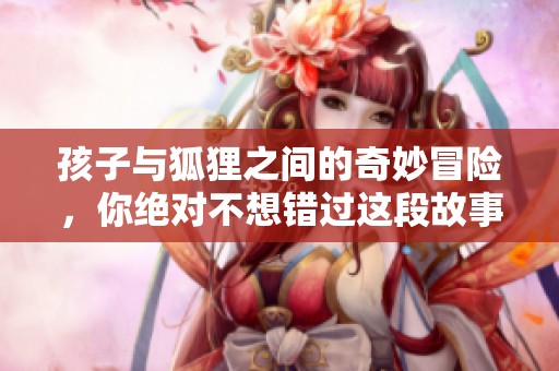 孩子与狐狸之间的奇妙冒险，你绝对不想错过这段故事