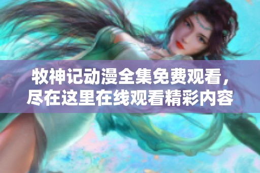 牧神记动漫全集免费观看，尽在这里在线观看精彩内容。