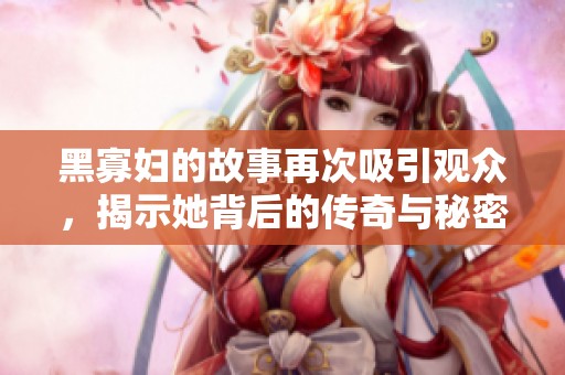 黑寡妇的故事再次吸引观众，揭示她背后的传奇与秘密