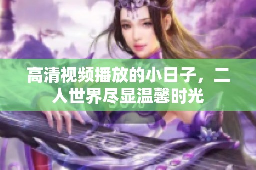 高清视频播放的小日子，二人世界尽显温馨时光