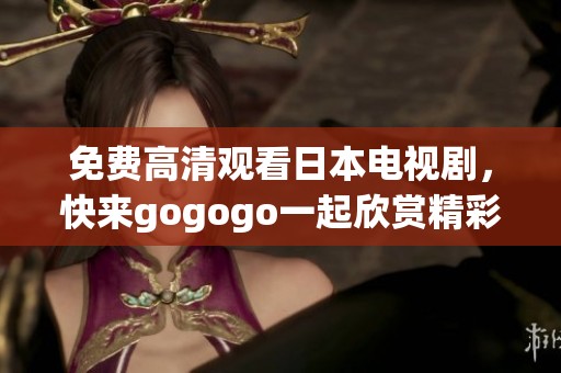 免费高清观看日本电视剧，快来gogogo一起欣赏精彩内容吧