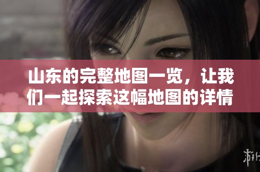 山东的完整地图一览，让我们一起探索这幅地图的详情与魅力