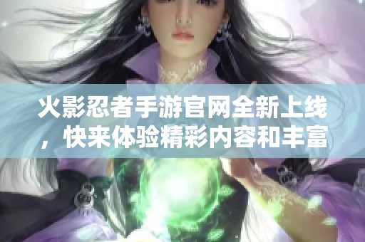 火影忍者手游官网全新上线，快来体验精彩内容和丰富活动！