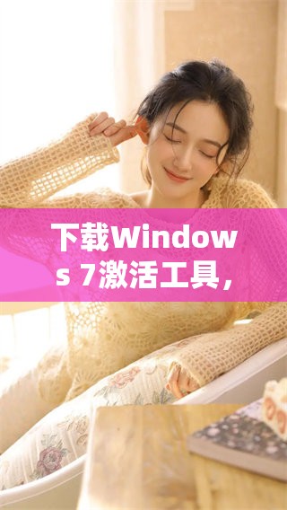 下载Windows 7激活工具，获取轻松激活的方法与步骤