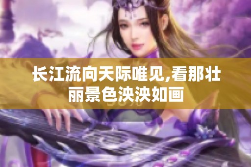 长江流向天际唯见,看那壮丽景色泱泱如画
