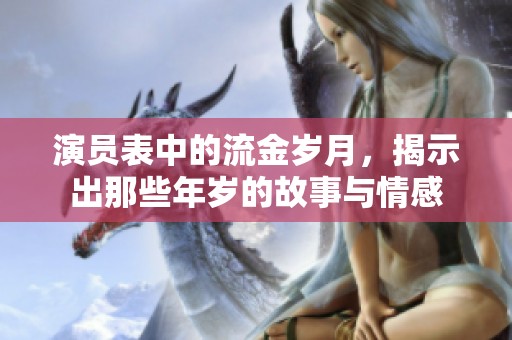 演员表中的流金岁月，揭示出那些年岁的故事与情感