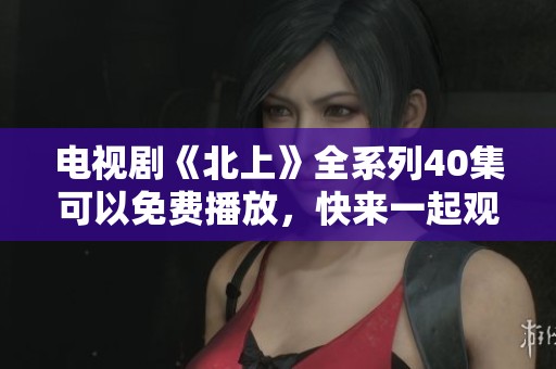电视剧《北上》全系列40集可以免费播放，快来一起观看吧！