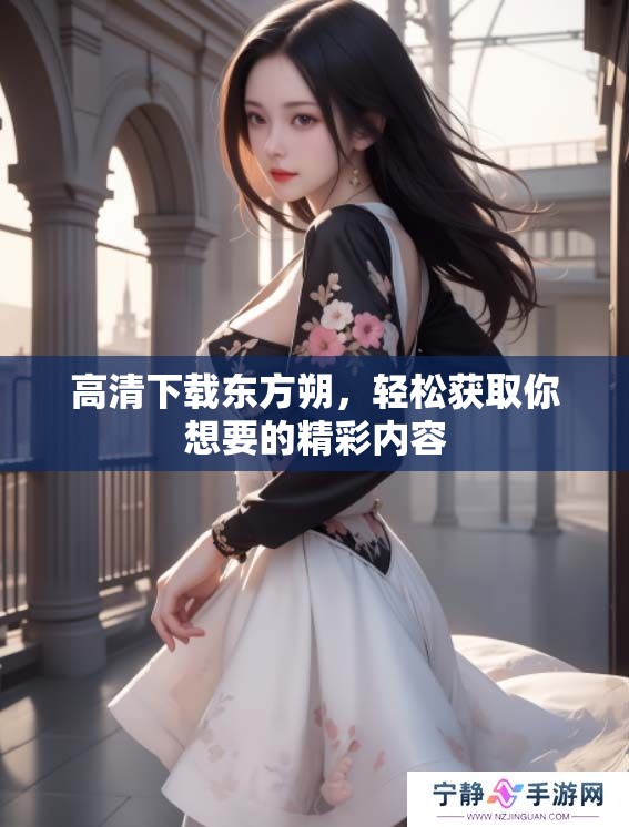 高清下载东方朔，轻松获取你想要的精彩内容