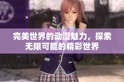 完美世界的动漫魅力，探索无限可能的精彩世界