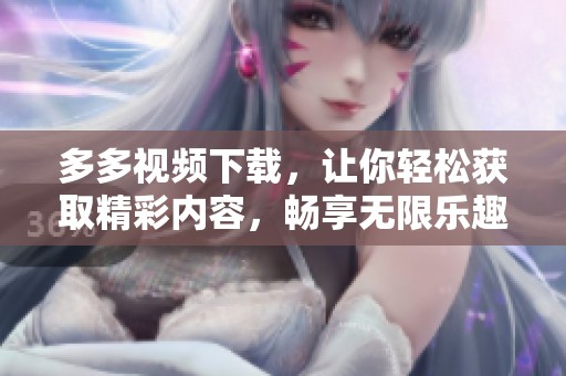 多多视频下载，让你轻松获取精彩内容，畅享无限乐趣！