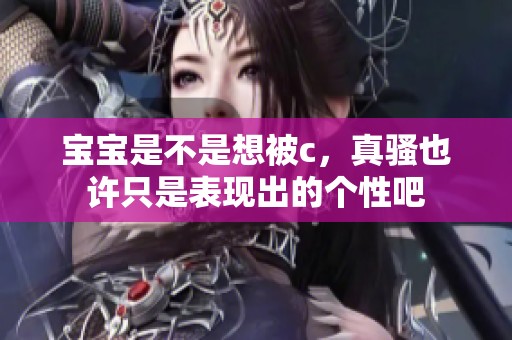 宝宝是不是想被c，真骚也许只是表现出的个性吧