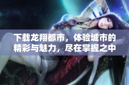 下载龙翔都市，体验城市的精彩与魅力，尽在掌握之中。