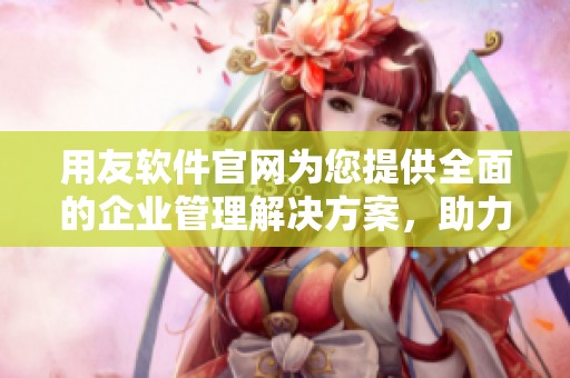 用友软件官网为您提供全面的企业管理解决方案，助力业务高效发展和创新