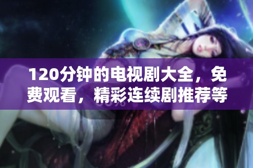 120分钟的电视剧大全，免费观看，精彩连续剧推荐等你来探索