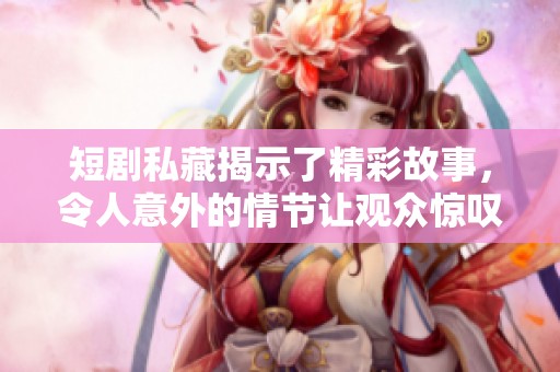 短剧私藏揭示了精彩故事，令人意外的情节让观众惊叹不已