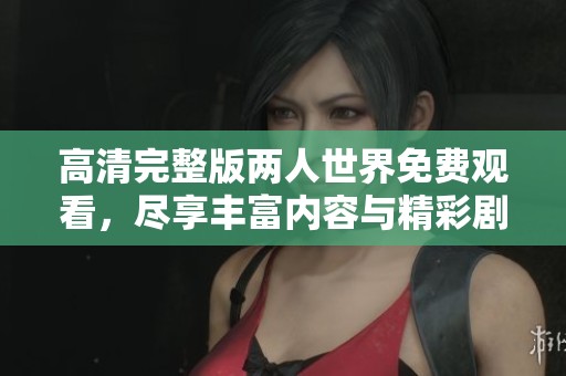 高清完整版两人世界免费观看，尽享丰富内容与精彩剧情体验
