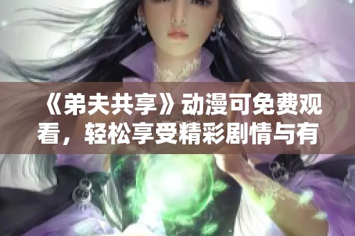 《弟夫共享》动漫可免费观看，轻松享受精彩剧情与有趣角色带来的乐趣