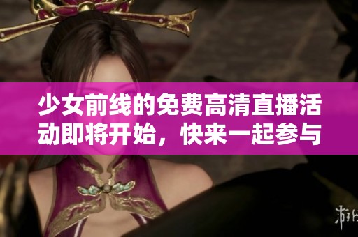 少女前线的免费高清直播活动即将开始，快来一起参与吧！