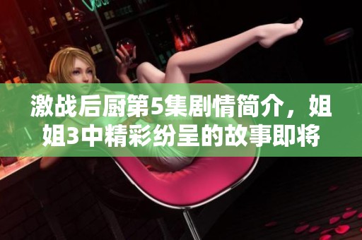 激战后厨第5集剧情简介，姐姐3中精彩纷呈的故事即将展开