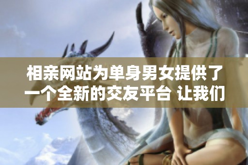 相亲网站为单身男女提供了一个全新的交友平台 让我们来看看这些网站的优缺点