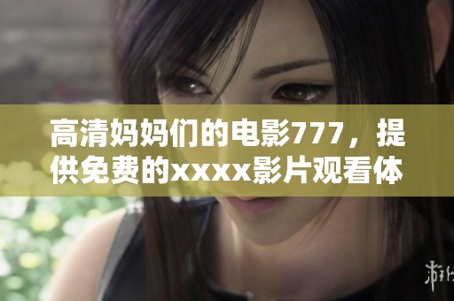 高清妈妈们的电影777，提供免费的xxxx影片观看体验