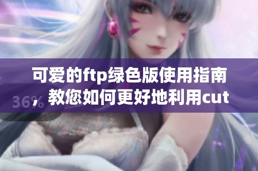 可爱的ftp绿色版使用指南，教您如何更好地利用cuteftp的功能