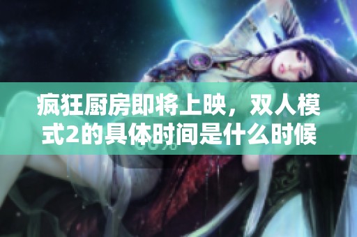 疯狂厨房即将上映，双人模式2的具体时间是什么时候呢