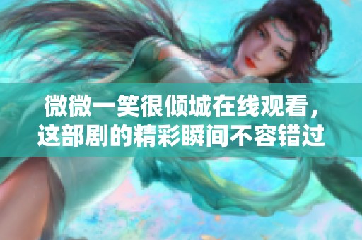 微微一笑很倾城在线观看，这部剧的精彩瞬间不容错过！