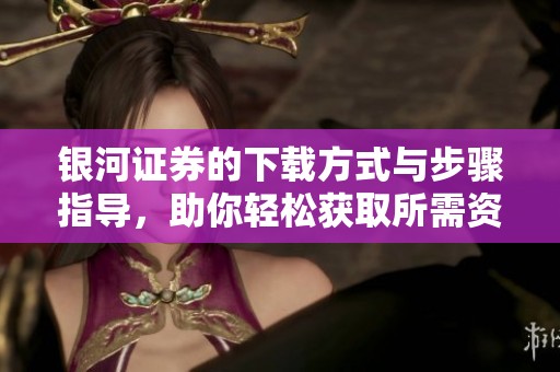 银河证券的下载方式与步骤指导，助你轻松获取所需资料