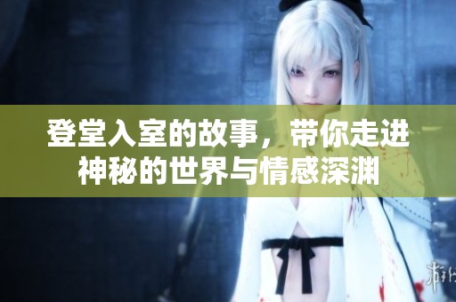 登堂入室的故事，带你走进神秘的世界与情感深渊