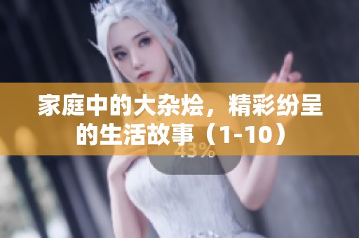 家庭中的大杂烩，精彩纷呈的生活故事（1-10）