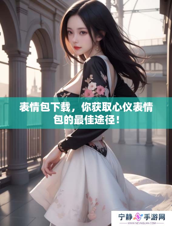 表情包下载，你获取心仪表情包的最佳途径！