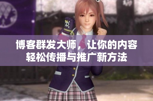 博客群发大师，让你的内容轻松传播与推广新方法